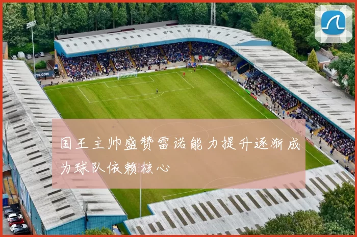国王主帅盛赞雷诺能力提升逐渐成为球队依赖核心