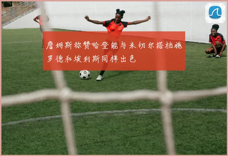 詹姆斯称赞哈登能与米切尔搭档施罗德和埃利斯同样出色