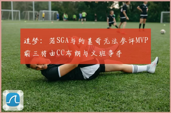 追梦：若SGA与约基奇无法参评MVP前三将由CC布朗与文班争夺