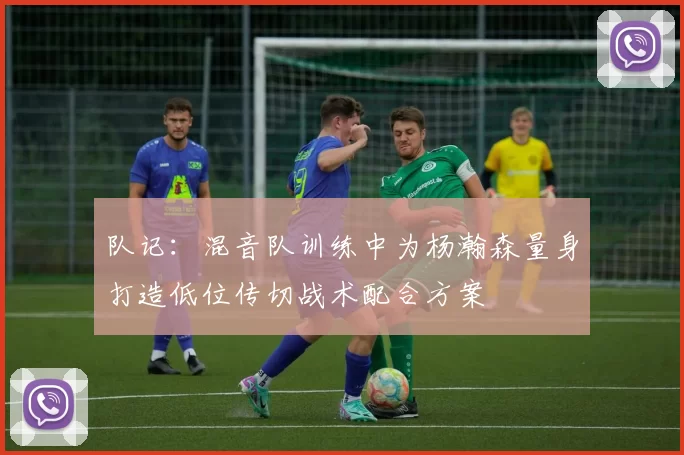 队记：混音队训练中为杨瀚森量身打造低位传切战术配合方案