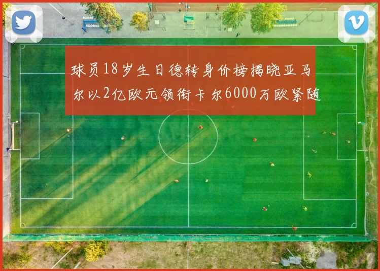 球员18岁生日德转身价榜揭晓亚马尔以2亿欧元领衔卡尔6000万欧紧随其后