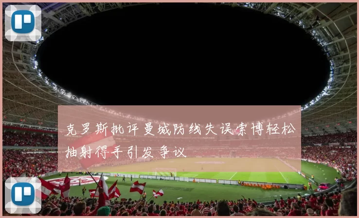 克罗斯批评曼城防线失误索博轻松抽射得手引发争议