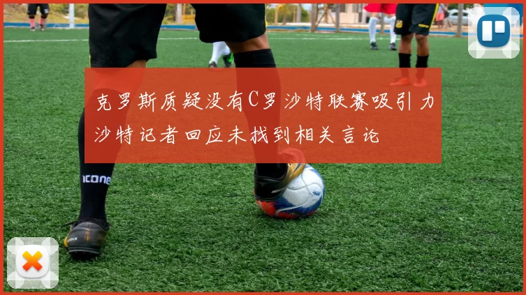 克罗斯质疑没有C罗沙特联赛吸引力沙特记者回应未找到相关言论