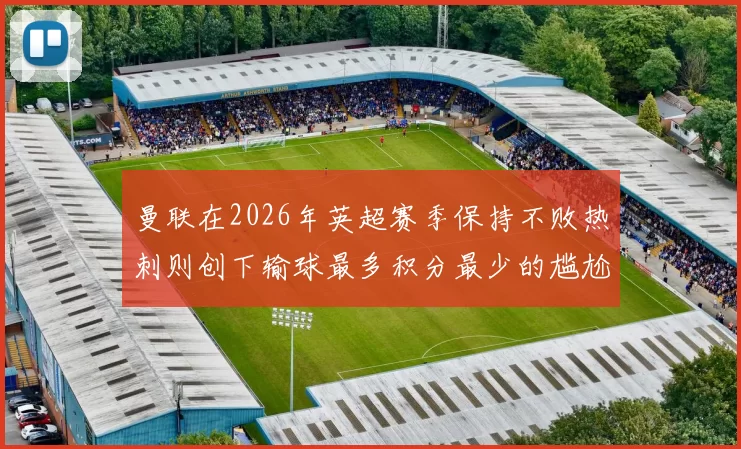 曼联在2026年英超赛季保持不败热刺则创下输球最多积分最少的尴尬纪录