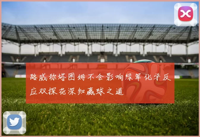 路威称塔图姆不会影响绿军化学反应双探花深知赢球之道