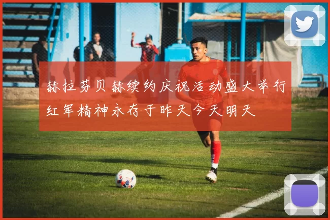 赫拉芬贝赫续约庆祝活动盛大举行红军精神永存于昨天今天明天