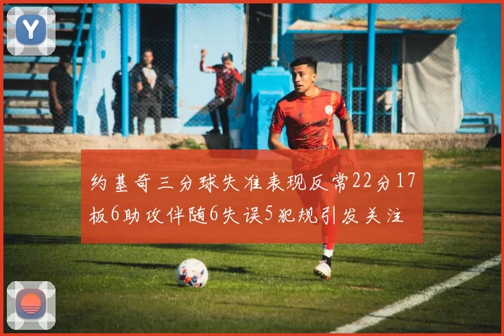 约基奇三分球失准表现反常22分17板6助攻伴随6失误5犯规引发关注