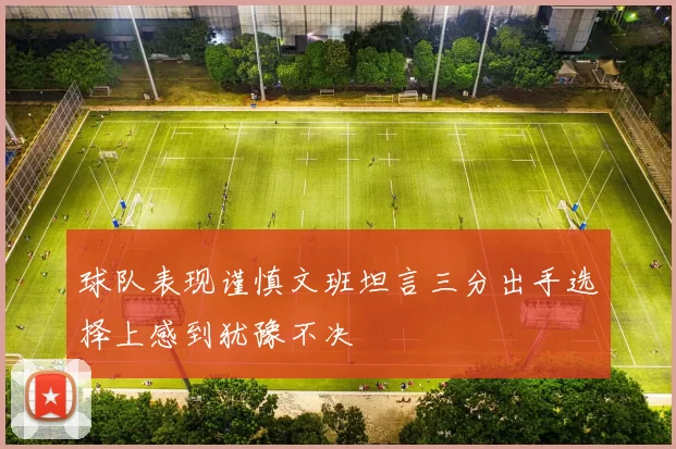 球队表现谨慎文班坦言三分出手选择上感到犹豫不决