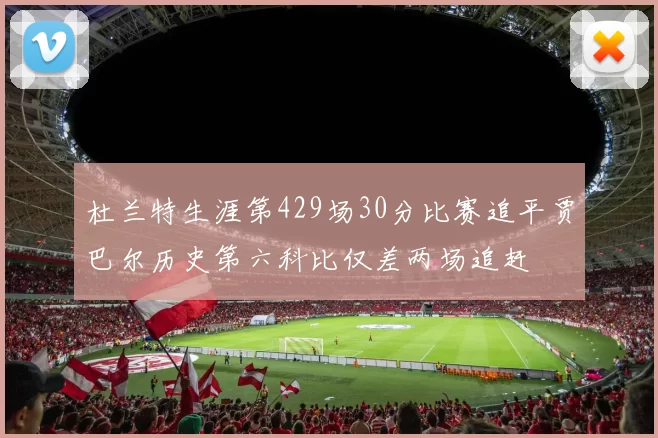 杜兰特生涯第429场30分比赛追平贾巴尔历史第六科比仅差两场追赶