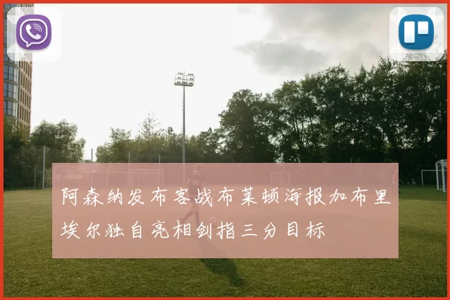 阿森纳发布客战布莱顿海报加布里埃尔独自亮相剑指三分目标