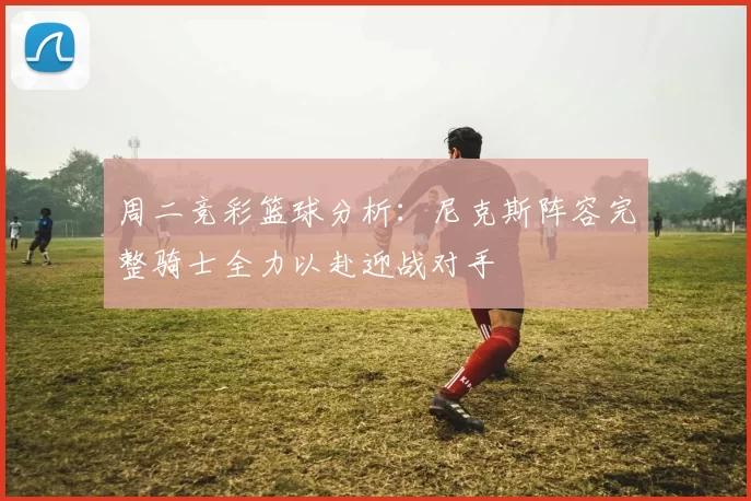 周二竞彩篮球分析：尼克斯阵容完整骑士全力以赴迎战对手