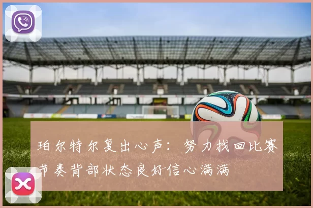 珀尔特尔复出心声：努力找回比赛节奏背部状态良好信心满满