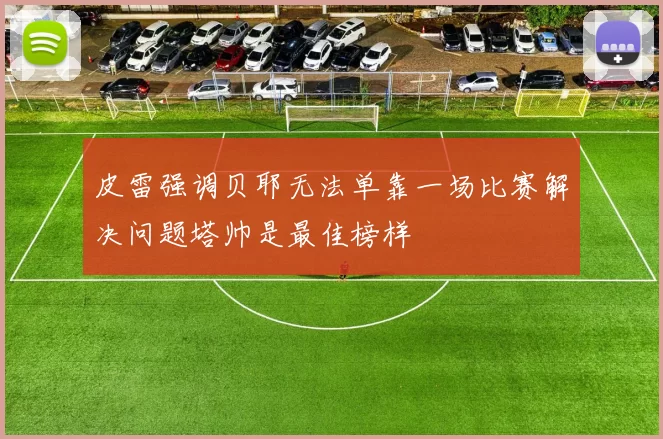 皮雷强调贝耶无法单靠一场比赛解决问题塔帅是最佳榜样