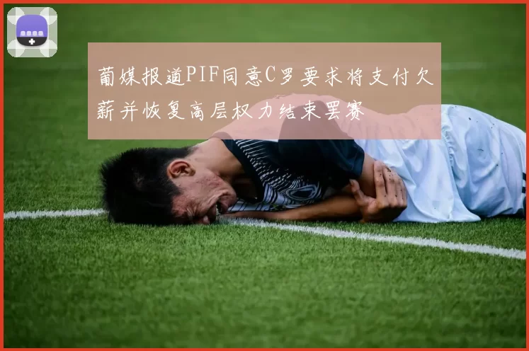 葡媒报道PIF同意C罗要求将支付欠薪并恢复高层权力结束罢赛