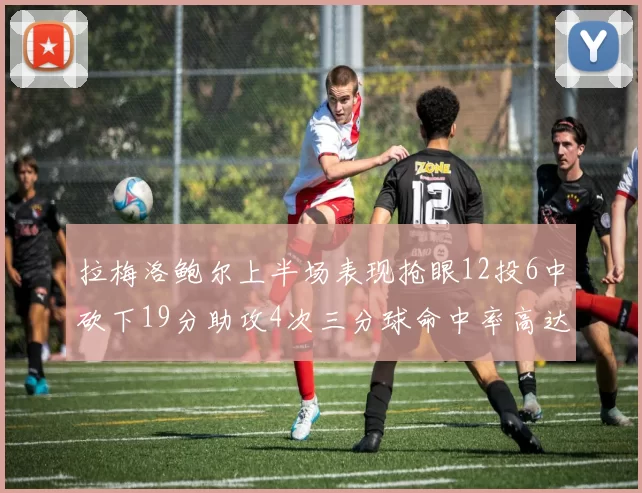 拉梅洛鲍尔上半场表现抢眼12投6中砍下19分助攻4次三分球命中率高达50