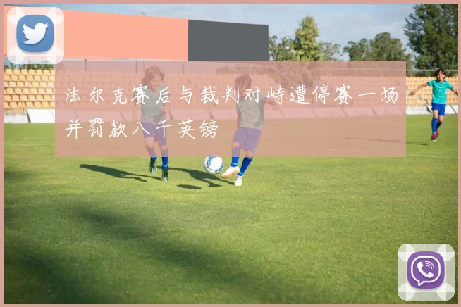 法尔克赛后与裁判对峙遭停赛一场并罚款八千英镑