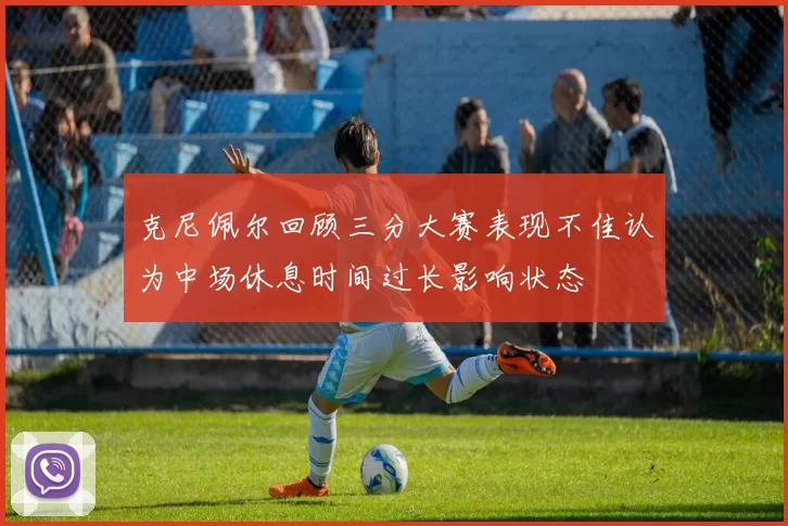 克尼佩尔回顾三分大赛表现不佳认为中场休息时间过长影响状态