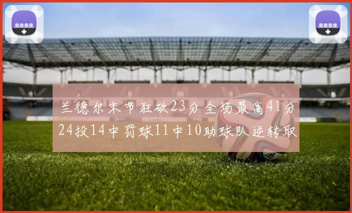 兰德尔末节狂砍23分全场最高41分24投14中罚球11中10助球队逆转取胜