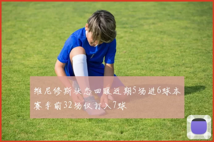 维尼修斯状态回暖近期5场进6球本赛季前32场仅打入7球