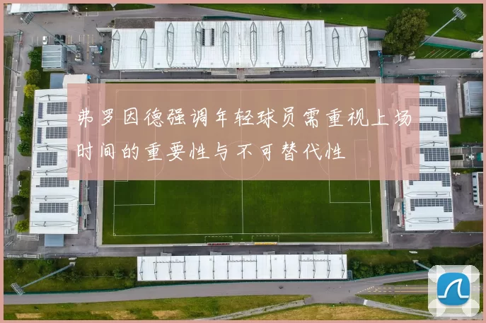 弗罗因德强调年轻球员需重视上场时间的重要性与不可替代性