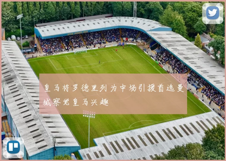 皇马将罗德里列为中场引援首选曼城察觉皇马兴趣
