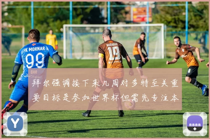 拜尔强调接下来几周对多特至关重要目标是参加世界杯但需先专注本赛季表现