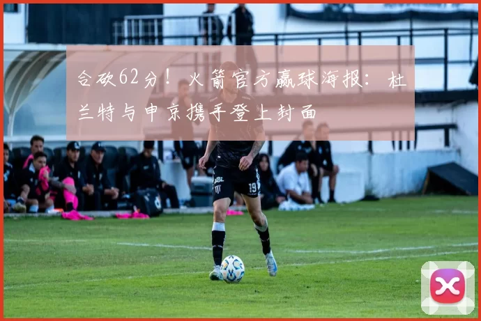 合砍62分！火箭官方赢球海报：杜兰特与申京携手登上封面