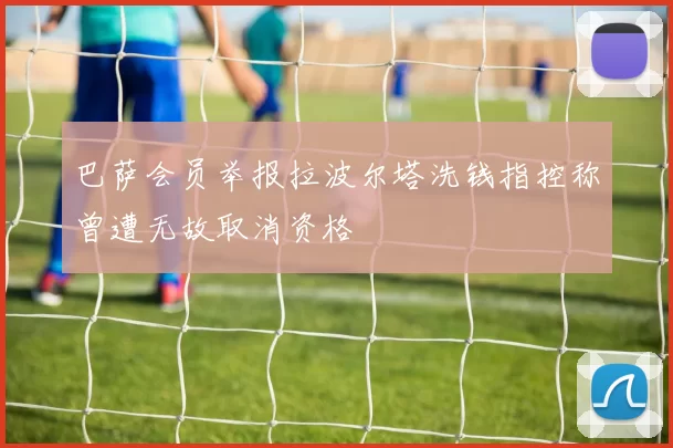 巴萨会员举报拉波尔塔洗钱指控称曾遭无故取消资格