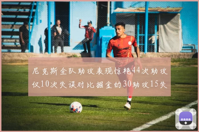 尼克斯全队助攻表现惊艳44次助攻仅10次失误对比掘金的30助攻15失误