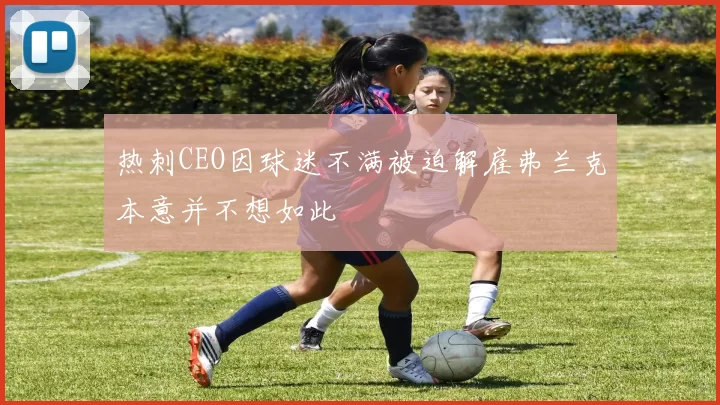 热刺CEO因球迷不满被迫解雇弗兰克本意并不想如此