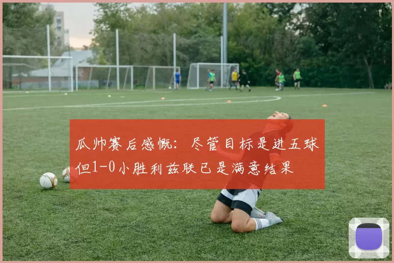 瓜帅赛后感慨：尽管目标是进五球但1-0小胜利兹联已是满意结果