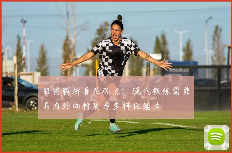 旧将解析鲁尼观点：现代教练需兼具内外向特质与多样化能力