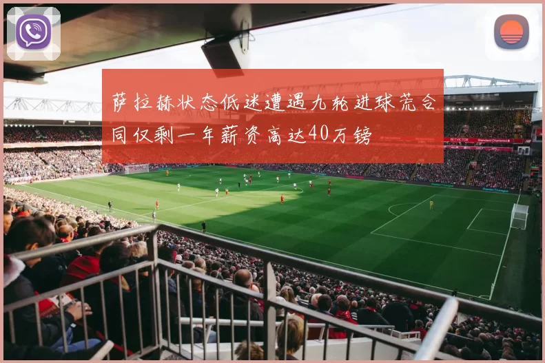 萨拉赫状态低迷遭遇九轮进球荒合同仅剩一年薪资高达40万镑
