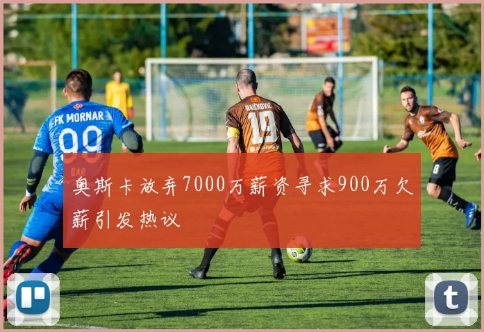奥斯卡放弃7000万薪资寻求900万欠薪引发热议