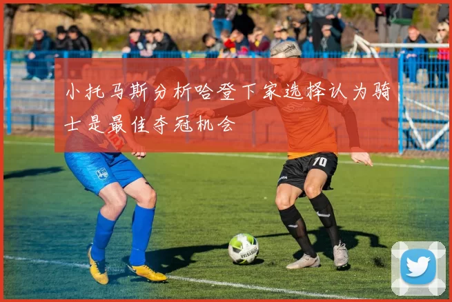 小托马斯分析哈登下家选择认为骑士是最佳夺冠机会