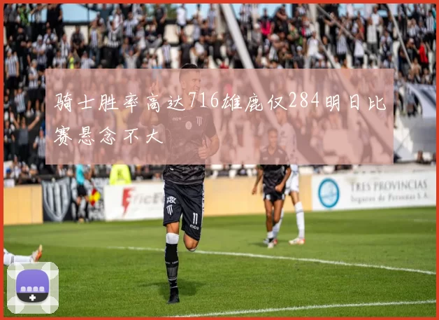 骑士胜率高达716雄鹿仅284明日比赛悬念不大